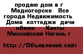 продаю дом в г. Медногорске - Все города Недвижимость » Дома, коттеджи, дачи обмен   . Ханты-Мансийский,Нягань г.